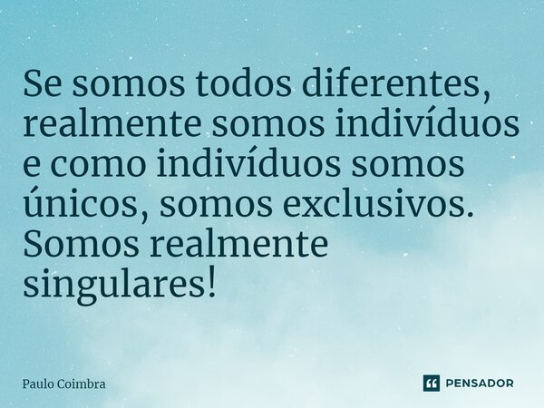 ⁠Se somos todos diferentes, realmente somos indivíduos e como indivíduos somos únicos, somos exclusivos. Somos realmente singulares!... Frase de Paulo Coimbra.