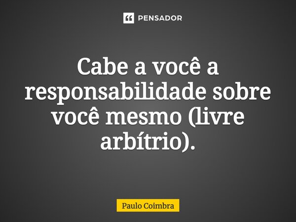 Cabe a você a responsabilidade sobre você mesmo (livre arbítrio).... Frase de Paulo Coimbra.