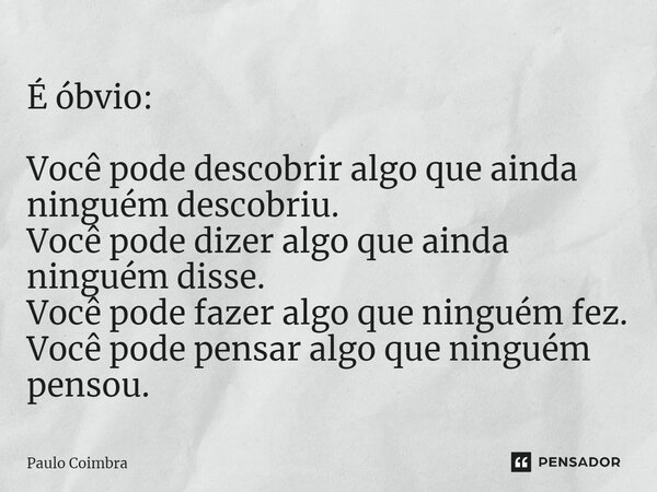 É óbvio: Você pode descobrir algo que ainda ninguém descobriu. Você pode dizer algo que ainda ninguém disse. Você pode fazer algo que ninguém fez. Você pode pen... Frase de Paulo Coimbra.