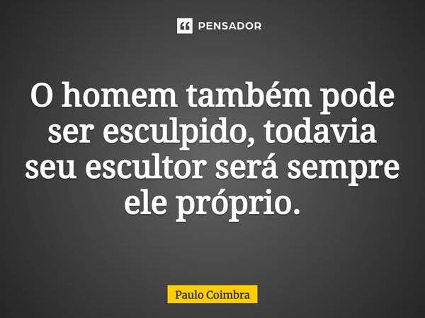 O homem também pode ser esculpido, todavia seu escultor será sempre ele próprio.... Frase de Paulo Coimbra.