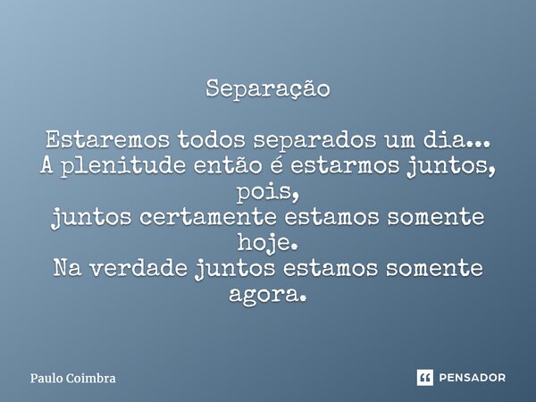 ⁠Separação Estaremos todos separados um dia... A plenitude então é estarmos juntos, pois, juntos certamente estamos somente hoje. Na verdade juntos estamos some... Frase de Paulo Coimbra.