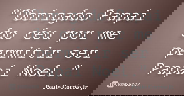 "Obrigado Papai do céu por me permitir ser Papai Noel."... Frase de Paulo Corrêa Jr..