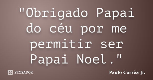 "Obrigado Papai do céu por me permitir ser Papai Noel."... Frase de Paulo Corrêa Jr..