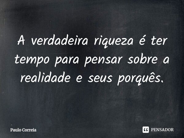 ⁠A verdadeira riqueza é ter tempo para pensar sobre a realidade e seus porquês.... Frase de Paulo Correia.