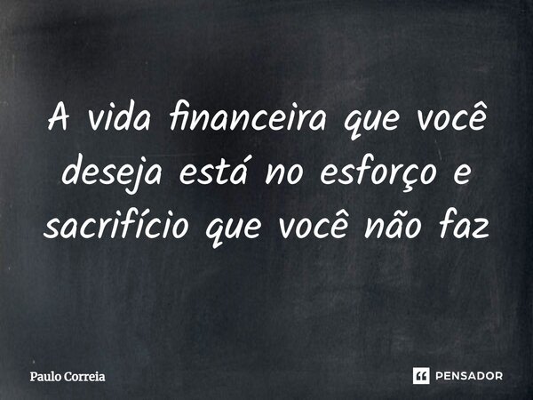 ⁠A vida financeira que você deseja está no esforço e sacrifício que você não faz... Frase de Paulo Correia.