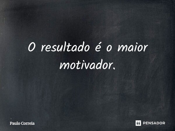 ⁠O resultado é o maior motivador.... Frase de Paulo Correia.