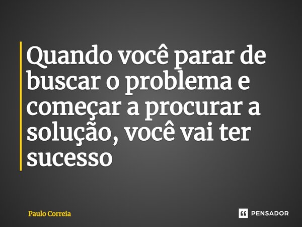⁠Quando você parar de buscar o problema e começar a procurar a solução, você vai ter sucesso... Frase de Paulo Correia.