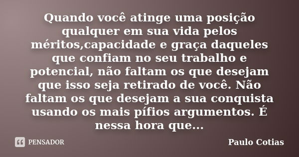 Quando você atinge uma posição qualquer em sua vida pelos méritos,capacidade e graça daqueles que confiam no seu trabalho e potencial, não faltam os que desejam... Frase de Paulo Cotias.