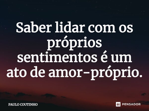 Saber lidar com os próprios sentimentos é um ato de amor-próprio.... Frase de PAULO COUTINHO.