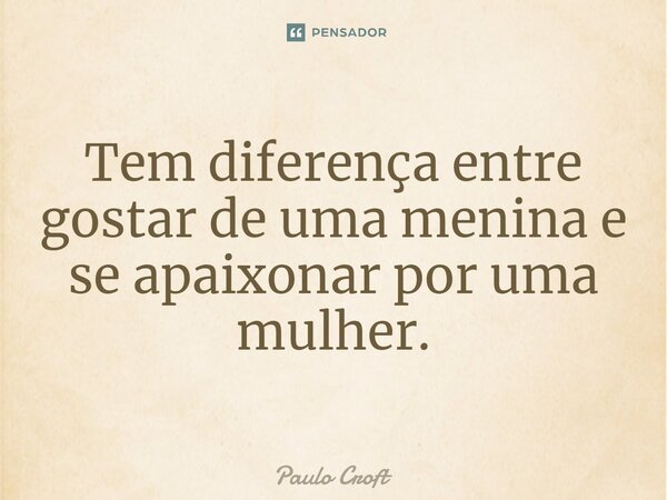 ⁠Tem diferença entre gostar de uma menina e se apaixonar por uma mulher.... Frase de Paulo Croft.