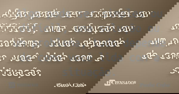 Algo pode ser simples ou difícil, uma solução ou um problema, tudo depende de como você lida com a situação.... Frase de Paulo Cuba.