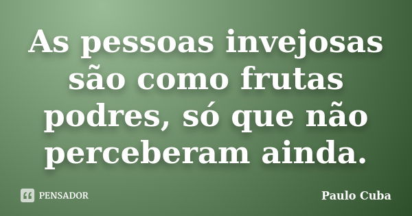 As pessoas invejosas são como frutas podres, só que não perceberam ainda.... Frase de Paulo Cuba.