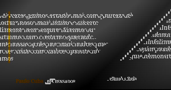 As vezes agimos errados más com a pureza de mostrar nosso mais íntimo e sincero. Infelizmente nem sempre fazemos ou demonstramos com o retorno esperado... Infel... Frase de Paulo Cuba.