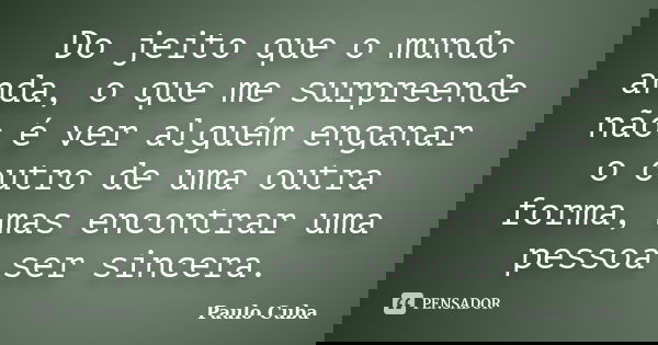 Do jeito que o mundo anda, o que me surpreende não é ver alguém enganar o outro de uma outra forma, mas encontrar uma pessoa ser sincera.... Frase de Paulo Cuba.