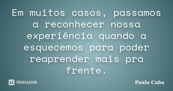 Em muitos casos, passamos a reconhecer nossa experiência quando a esquecemos para poder reaprender mais pra frente.... Frase de Paulo Cuba.