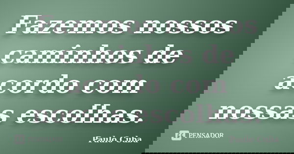 Fazemos nossos caminhos de acordo com nossas escolhas.... Frase de Paulo Cuba.