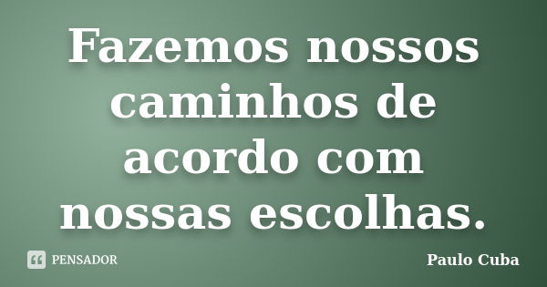 Fazemos nossos caminhos de acordo com nossas escolhas.... Frase de Paulo Cuba.