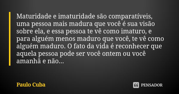 Maturidade e imaturidade são comparatíveis, uma pessoa mais madura que você é sua visão sobre ela, e essa pessoa te vê como imaturo, e para alguém menos maduro ... Frase de Paulo Cuba.