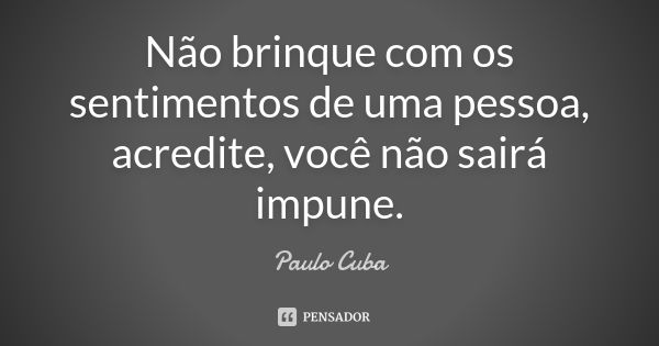 Não brinque com os sentimentos de uma pessoa, acredite, você não sairá impune.... Frase de Paulo Cuba.