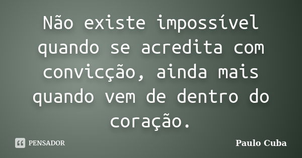 Não existe impossível quando se acredita com convicção, ainda mais quando vem de dentro do coração.... Frase de Paulo Cuba.