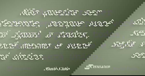 Não queira ser diferente, porque você será igual a todos, seja você mesmo e você será único.... Frase de Paulo Cuba.
