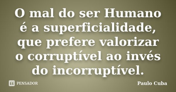 O mal do ser Humano é a superficialidade, que prefere valorizar o corruptível ao invés do incorruptível.... Frase de Paulo Cuba.