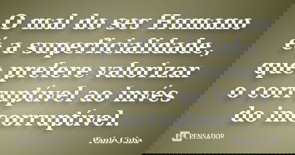 O mal do ser Humano é a superficialidade, que prefere valorizar o corruptível ao invés do incorruptível.... Frase de Paulo Cuba.
