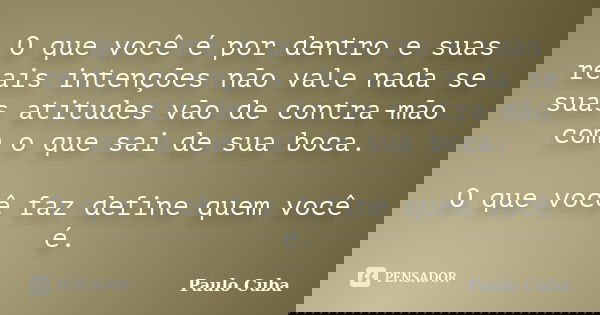 O que você é por dentro e suas reais intenções não vale nada se suas atitudes vão de contra-mão com o que sai de sua boca. O que você faz define quem você é.... Frase de Paulo Cuba.
