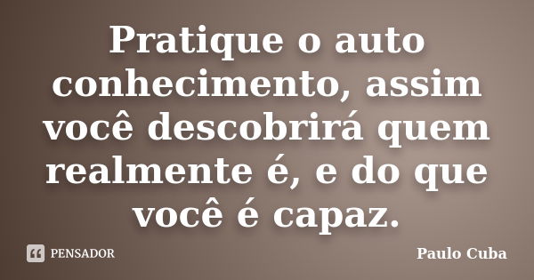 Pratique o auto conhecimento, assim você descobrirá quem realmente é, e do que você é capaz.... Frase de Paulo Cuba.