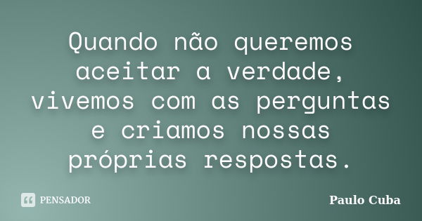 Quando não queremos aceitar a verdade, vivemos com as perguntas e criamos nossas próprias respostas.... Frase de Paulo Cuba.