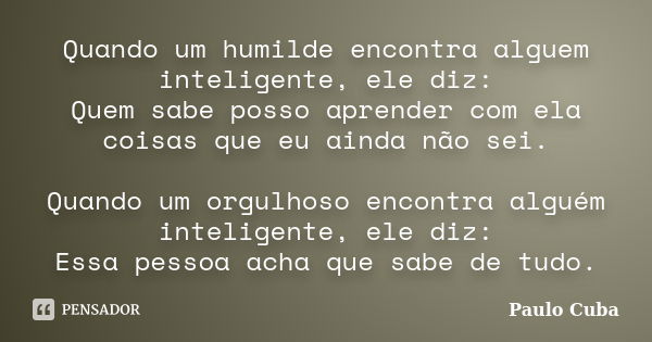 Quando um humilde encontra alguem inteligente, ele diz: Quem sabe posso aprender com ela coisas que eu ainda não sei. Quando um orgulhoso encontra alguém inteli... Frase de Paulo Cuba.