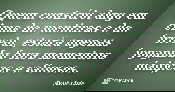 Quem constrói algo em cima de mentiras e do irreal, estará apenas jogando fora momentos mágicos e valiosos.... Frase de Paulo Cuba.