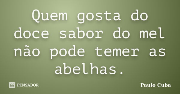 Quem gosta do doce sabor do mel não pode temer as abelhas.... Frase de Paulo Cuba.