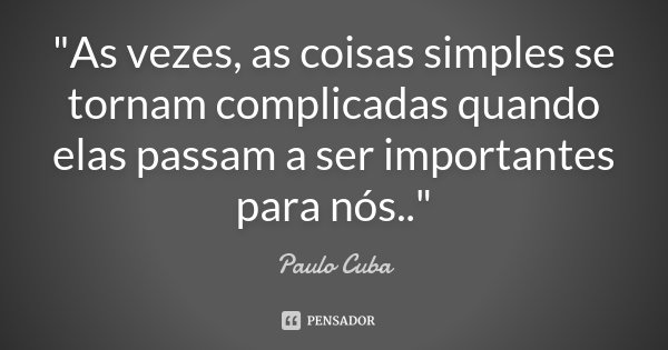 "As vezes, as coisas simples se tornam complicadas quando elas passam a ser importantes para nós.."... Frase de Paulo Cuba.
