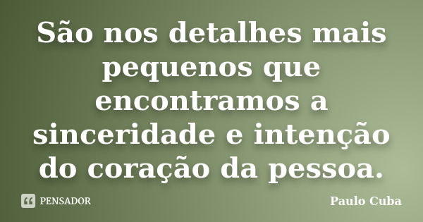 São nos detalhes mais pequenos que encontramos a sinceridade e intenção do coração da pessoa.... Frase de Paulo Cuba.