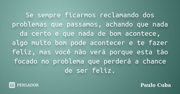 Se sempre ficarmos reclamando dos problemas que passamos, achando que nada da certo e que nada de bom acontece, algo muito bom pode acontecer e te fazer feliz, ... Frase de Paulo Cuba.