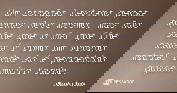 Um coração leviano pensa apenas nele mesmo, mas não sabe que o mal que lhe causa é como um veneno mortal onde só é percebido quase muito tarde.... Frase de Paulo Cuba.