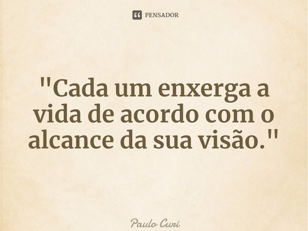 ⁠"Cada um enxerga a vida de acordo com o alcance da sua visão."... Frase de Paulo Curi.