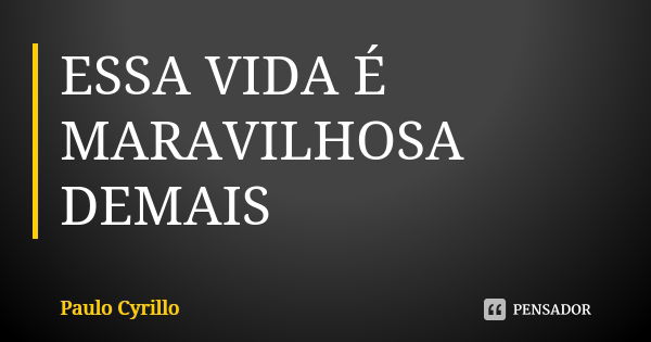 ESSA VIDA É MARAVILHOSA DEMAIS... Frase de Paulo Cyrillo.