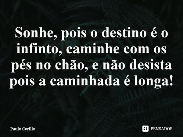 ⁠Sonhe, pois o destino é o infinto, caminhe com os pés no chão, e não desista pois a caminhada é longa!... Frase de Paulo Cyrillo.
