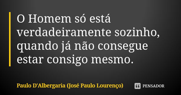 O Homem só está verdadeiramente sozinho, quando já não consegue estar consigo mesmo.... Frase de Paulo D'Albergaria (José Paulo Lourenço).