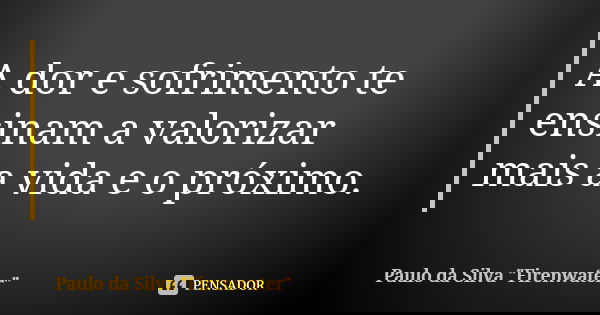 A dor e sofrimento te ensinam a valorizar mais a vida e o próximo.... Frase de Paulo da Silva 