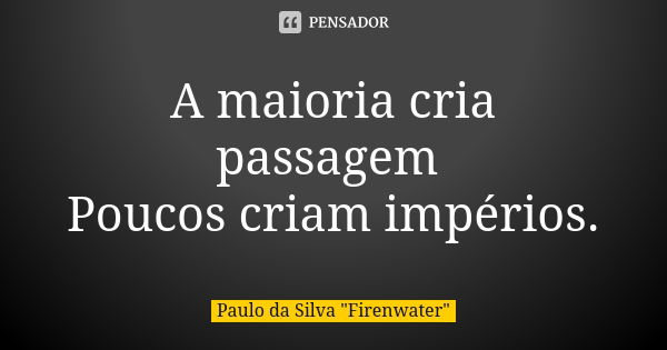 A maioria cria passagem Poucos criam impérios.... Frase de Paulo da Silva 