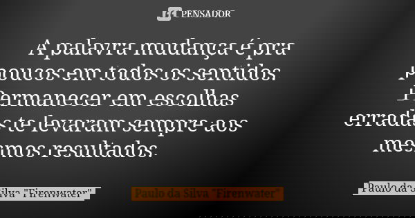 A palavra mudança é pra poucos em todos os sentidos. Permanecer em escolhas erradas te levaram sempre aos mesmos resultados.... Frase de Paulo da Silva 