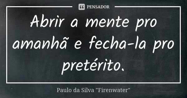 Abrir a mente pro amanhã e fecha-la pro pretérito.... Frase de Paulo da Silva 