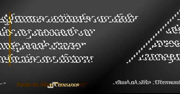 Algumas atitudes ou falta delas no passado ou presente,pode trazer consequências no futuro.... Frase de Paulo da Silva 