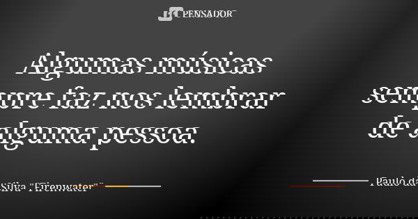 Algumas músicas sempre faz nos lembrar de alguma pessoa.... Frase de Paulo da Silva 