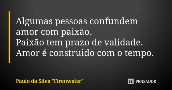 Algumas pessoas confundem amor com paixão. Paixão tem prazo de validade. Amor é construido com o tempo.... Frase de Paulo da Silva 