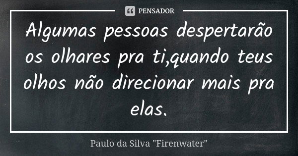 Algumas pessoas despertarão os olhares pra ti,quando teus olhos não direcionar mais pra elas.... Frase de Paulo da Silva 