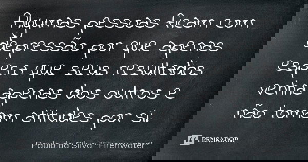 Algumas pessoas ficam com depressão por que apenas espera que seus resultados venha apenas dos outros e não tomam atitudes por si.... Frase de Paulo da Silva 